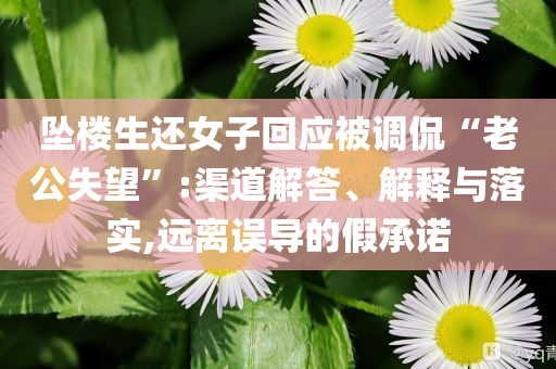 墜樓生還女子回應(yīng)被調(diào)侃“老公失望”:渠道解答、解釋與落實(shí),遠(yuǎn)離誤導(dǎo)的假承諾