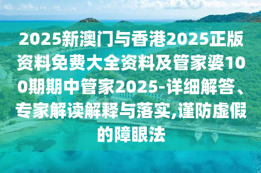 2025新澳門與香港2025正版資料免費(fèi)大全資料及管家婆100期期中管家2025-詳細(xì)解答、專家解讀解釋與落實(shí),謹(jǐn)防虛假的障眼法