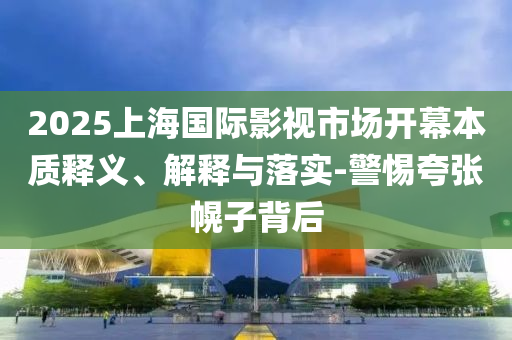 2025上海國際影視市場開幕本質(zhì)釋義、解釋與落實-警惕夸張幌子背后