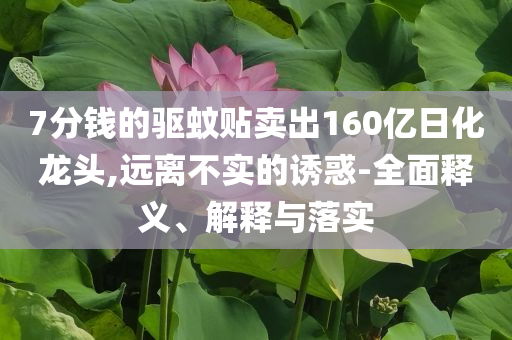 7分錢的驅(qū)蚊貼賣出160億日化龍頭,遠(yuǎn)離不實(shí)的誘惑-全面釋義、解釋與落實(shí)