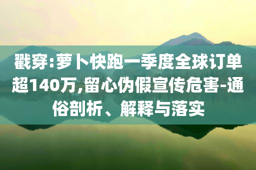戳穿:蘿卜快跑一季度全球訂單超140萬(wàn),留心偽假宣傳危害-通俗剖析、解釋與落實(shí)