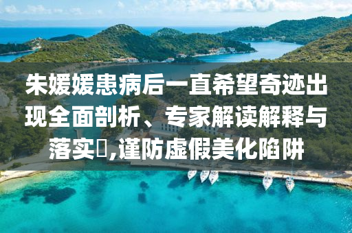 朱媛媛患病后一直希望奇跡出現(xiàn)全面剖析、專家解讀解釋與落實(shí)?,謹(jǐn)防虛假美化陷阱