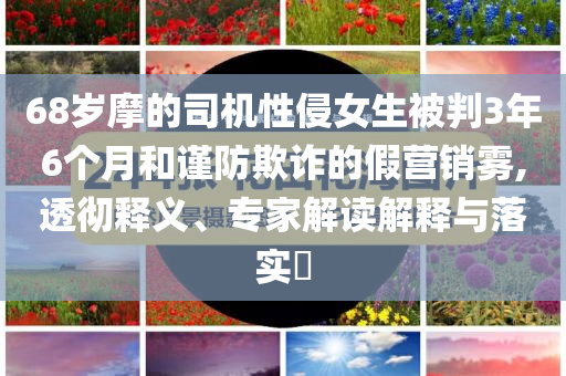 68歲摩的司機(jī)性侵女生被判3年6個(gè)月和謹(jǐn)防欺詐的假營銷霧,透徹釋義、專家解讀解釋與落實(shí)?