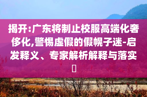 揭開(kāi):廣東將制止校服高端化奢侈化,警惕虛假的假幌子迷-啟發(fā)釋義、專家解析解釋與落實(shí)?