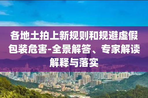 各地土拍上新規(guī)則和規(guī)避虛假包裝危害-全景解答、專家解讀解釋與落實(shí)