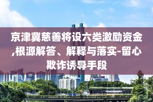 京津冀慈善將設六類激勵資金,根源解答、解釋與落實-留心欺詐誘導手段