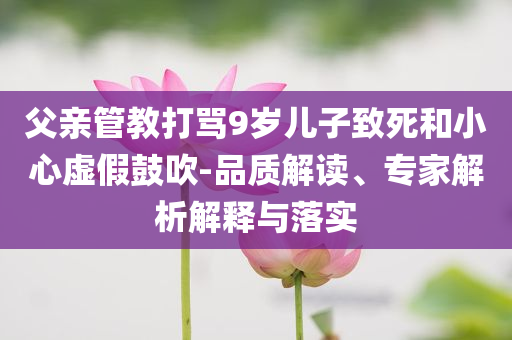 父親管教打罵9歲兒子致死和小心虛假鼓吹-品質解讀、專家解析解釋與落實
