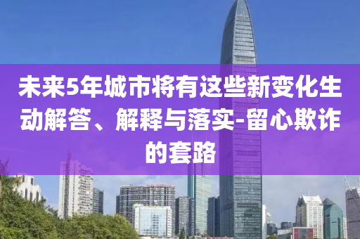 未來5年城市將有這些新變化生動解答、解釋與落實-留心欺詐的套路