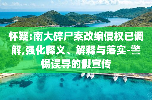 懷疑:南大碎尸案改編侵權(quán)已調(diào)解,強(qiáng)化釋義、解釋與落實(shí)-警惕誤導(dǎo)的假宣傳