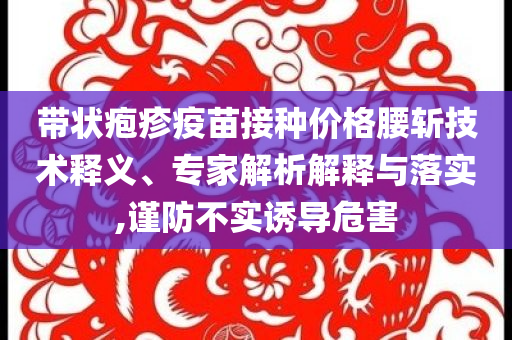 帶狀皰疹疫苗接種價格腰斬技術(shù)釋義、專家解析解釋與落實,謹防不實誘導危害
