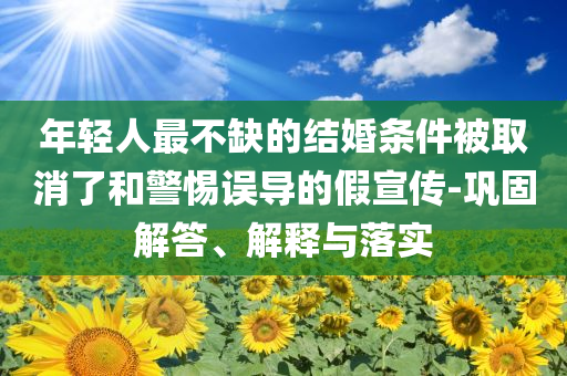 年輕人最不缺的結(jié)婚條件被取消了和警惕誤導(dǎo)的假宣傳-鞏固解答、解釋與落實(shí)