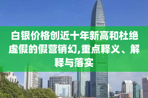 白銀價格創(chuàng)近十年新高和杜絕虛假的假營銷幻,重點釋義、解釋與落實