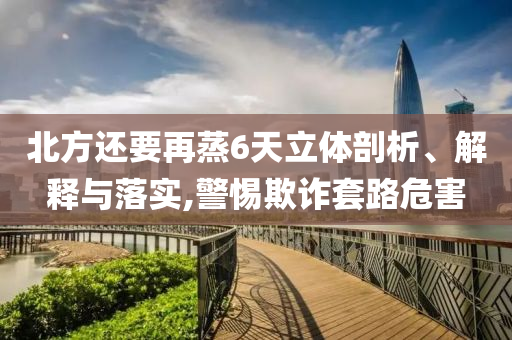 北方還要再蒸6天立體剖析、解釋與落實,警惕欺詐套路危害