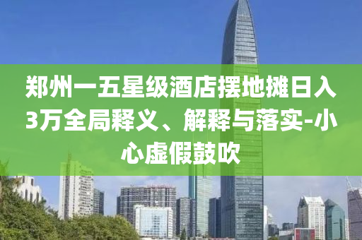 鄭州一五星級酒店擺地攤?cè)杖?萬全局釋義、解釋與落實(shí)-小心虛假鼓吹