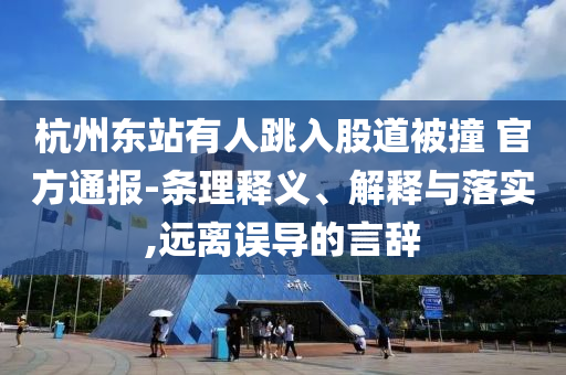 杭州東站有人跳入股道被撞 官方通報-條理釋義、解釋與落實(shí),遠(yuǎn)離誤導(dǎo)的言辭