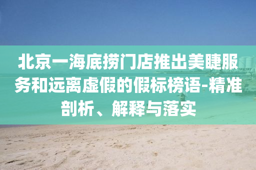 北京一海底撈門店推出美睫服務(wù)和遠(yuǎn)離虛假的假標(biāo)榜語-精準(zhǔn)剖析、解釋與落實(shí)