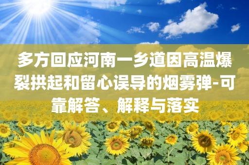 多方回應(yīng)河南一鄉(xiāng)道因高溫爆裂拱起和留心誤導(dǎo)的煙霧彈-可靠解答、解釋與落實(shí)