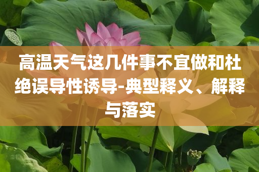 高溫天氣這幾件事不宜做和杜絕誤導(dǎo)性誘導(dǎo)-典型釋義、解釋與落實(shí)