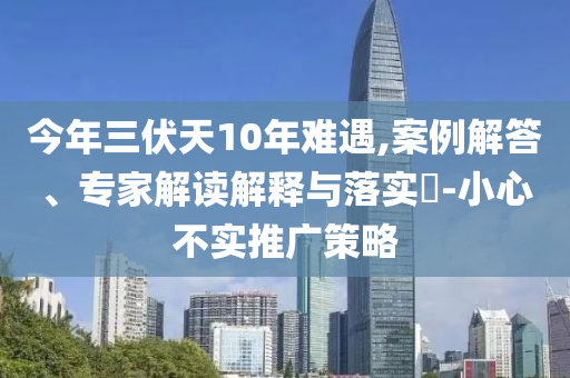 今年三伏天10年難遇,案例解答、專家解讀解釋與落實(shí)?-小心不實(shí)推廣策略