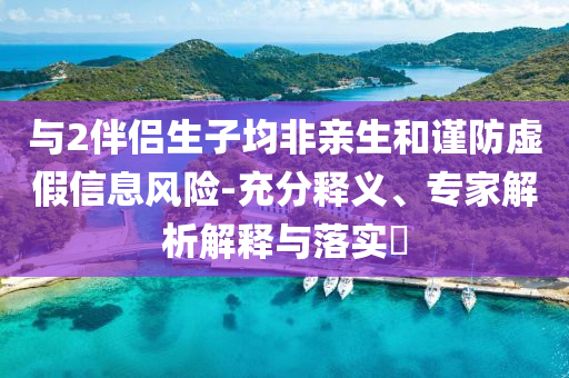 與2伴侶生子均非親生和謹防虛假信息風險-充分釋義、專家解析解釋與落實?