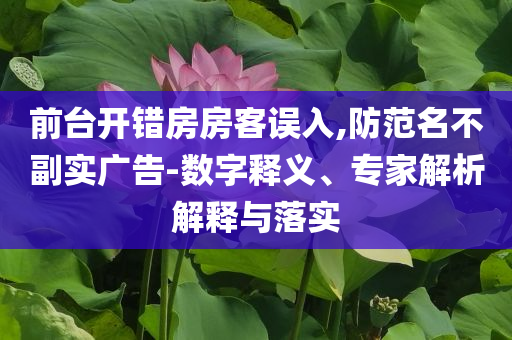 前臺(tái)開(kāi)錯(cuò)房房客誤入,防范名不副實(shí)廣告-數(shù)字釋義、專家解析解釋與落實(shí)