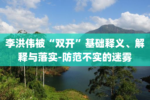 李洪偉被“雙開”基礎釋義、解釋與落實-防范不實的迷霧