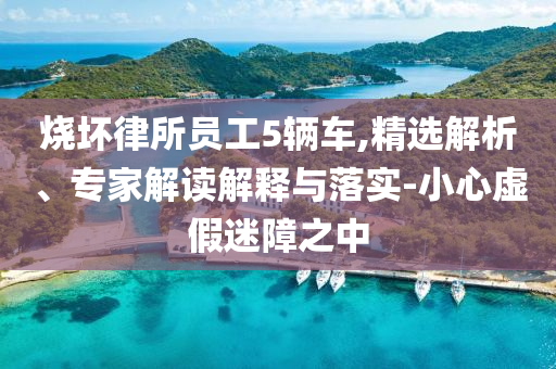 燒壞律所員工5輛車,精選解析、專家解讀解釋與落實(shí)-小心虛假迷障之中
