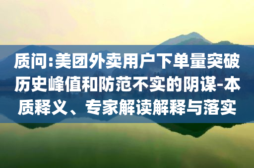 質(zhì)問(wèn):美團(tuán)外賣用戶下單量突破歷史峰值和防范不實(shí)的陰謀-本質(zhì)釋義、專家解讀解釋與落實(shí)