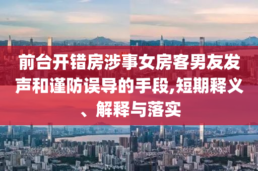前臺(tái)開(kāi)錯(cuò)房涉事女房客男友發(fā)聲和謹(jǐn)防誤導(dǎo)的手段,短期釋義、解釋與落實(shí)