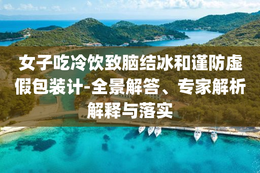 女子吃冷飲致腦結(jié)冰和謹(jǐn)防虛假包裝計(jì)-全景解答、專家解析解釋與落實(shí)