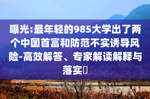 曝光:最年輕的985大學(xué)出了兩個(gè)中國首富和防范不實(shí)誘導(dǎo)風(fēng)險(xiǎn)-高效解答、專家解讀解釋與落實(shí)?