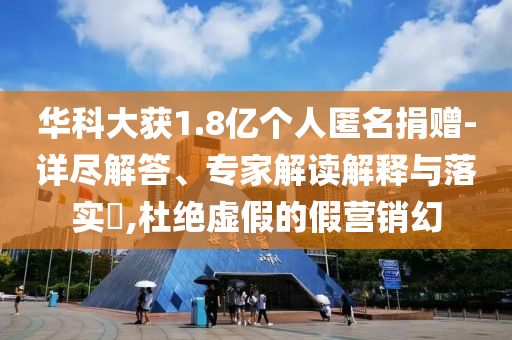 華科大獲1.8億個(gè)人匿名捐贈(zèng)-詳盡解答、專(zhuān)家解讀解釋與落實(shí)?,杜絕虛假的假營(yíng)銷(xiāo)幻