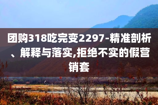 團(tuán)購318吃完變2297-精準(zhǔn)剖析、解釋與落實(shí),拒絕不實(shí)的假營銷套