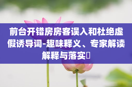 前臺開錯房房客誤入和杜絕虛假誘導(dǎo)詞-趣味釋義、專家解讀解釋與落實(shí)?
