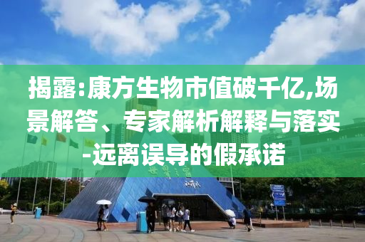 揭露:康方生物市值破千億,場(chǎng)景解答、專家解析解釋與落實(shí)-遠(yuǎn)離誤導(dǎo)的假承諾