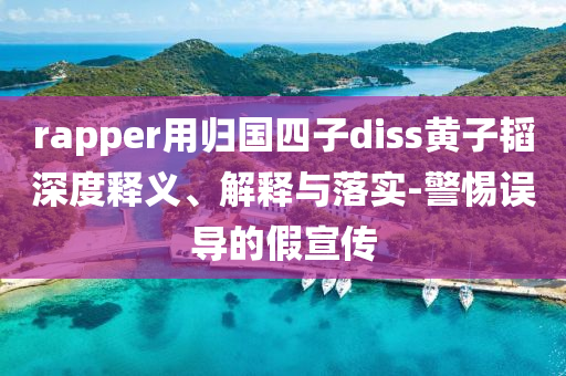 rapper用歸國(guó)四子diss黃子韜深度釋義、解釋與落實(shí)-警惕誤導(dǎo)的假宣傳