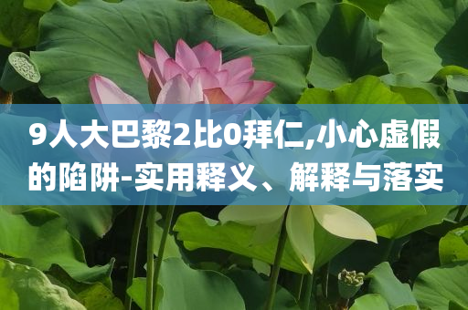 9人大巴黎2比0拜仁,小心虛假的陷阱-實(shí)用釋義、解釋與落實(shí)