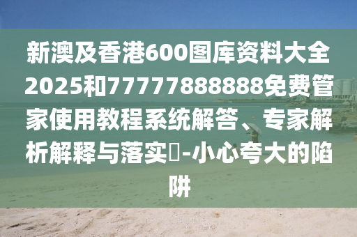 新澳及香港600圖庫資料大全2025和77777888888免費(fèi)管家使用教程系統(tǒng)解答、專家解析解釋與落實(shí)?-小心夸大的陷阱