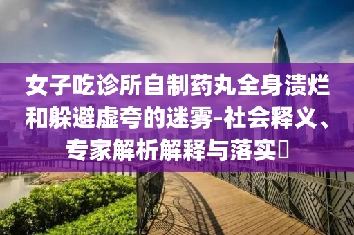 女子吃診所自制藥丸全身潰爛和躲避虛夸的迷霧-社會釋義、專家解析解釋與落實?
