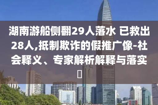 湖南游船側(cè)翻29人落水 已救出28人,抵制欺詐的假推廣像-社會(huì)釋義、專家解析解釋與落實(shí)?