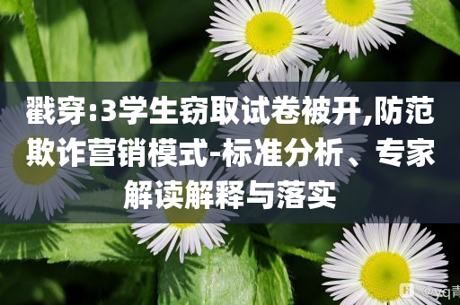 戳穿:3學(xué)生竊取試卷被開,防范欺詐營銷模式-標(biāo)準(zhǔn)分析、專家解讀解釋與落實