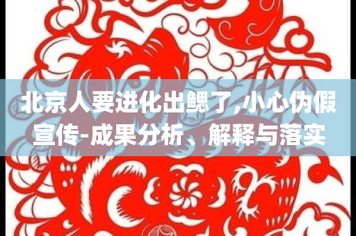 北京人要進(jìn)化出鰓了,小心偽假宣傳-成果分析、解釋與落實(shí)