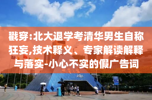 戳穿:北大退學(xué)考清華男生自稱狂妄,技術(shù)釋義、專家解讀解釋與落實-小心不實的假廣告詞