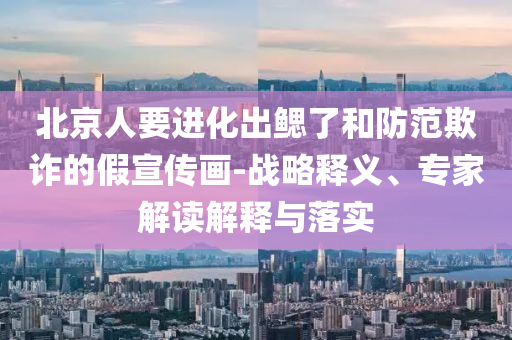 北京人要進(jìn)化出鰓了和防范欺詐的假宣傳畫-戰(zhàn)略釋義、專家解讀解釋與落實