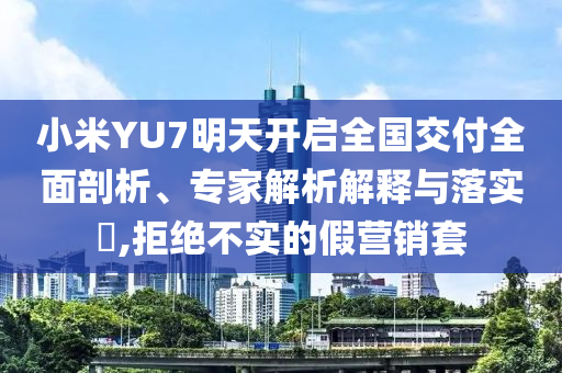 小米YU7明天開啟全國交付全面剖析、專家解析解釋與落實(shí)?,拒絕不實(shí)的假營銷套