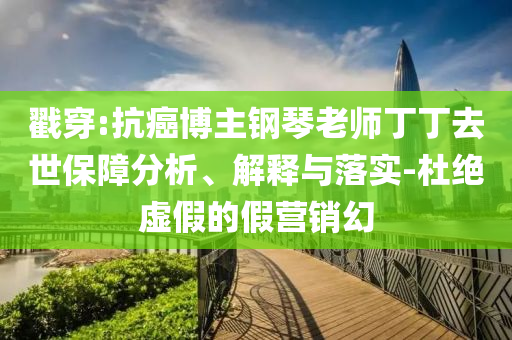 戳穿:抗癌博主鋼琴老師丁丁去世保障分析、解釋與落實(shí)-杜絕虛假的假營(yíng)銷幻