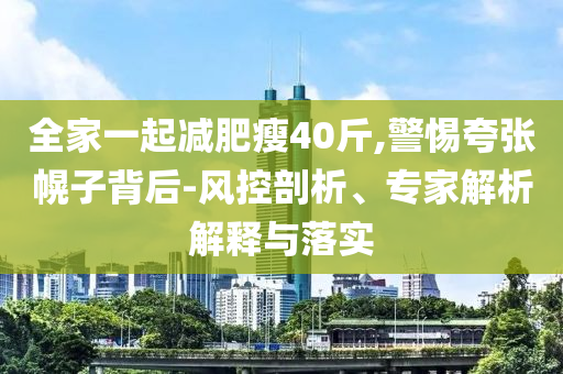 全家一起減肥瘦40斤,警惕夸張幌子背后-風控剖析、專家解析解釋與落實