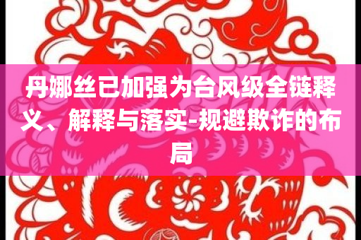 丹娜絲已加強(qiáng)為臺(tái)風(fēng)級(jí)全鏈釋義、解釋與落實(shí)-規(guī)避欺詐的布局