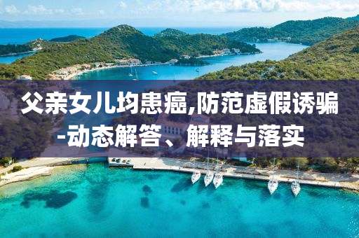 父親女兒均患癌,防范虛假誘騙-動(dòng)態(tài)解答、解釋與落實(shí)