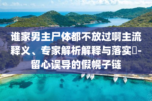 誰家男主尸體都不放過啊主流釋義、專家解析解釋與落實?-留心誤導(dǎo)的假幌子鏈